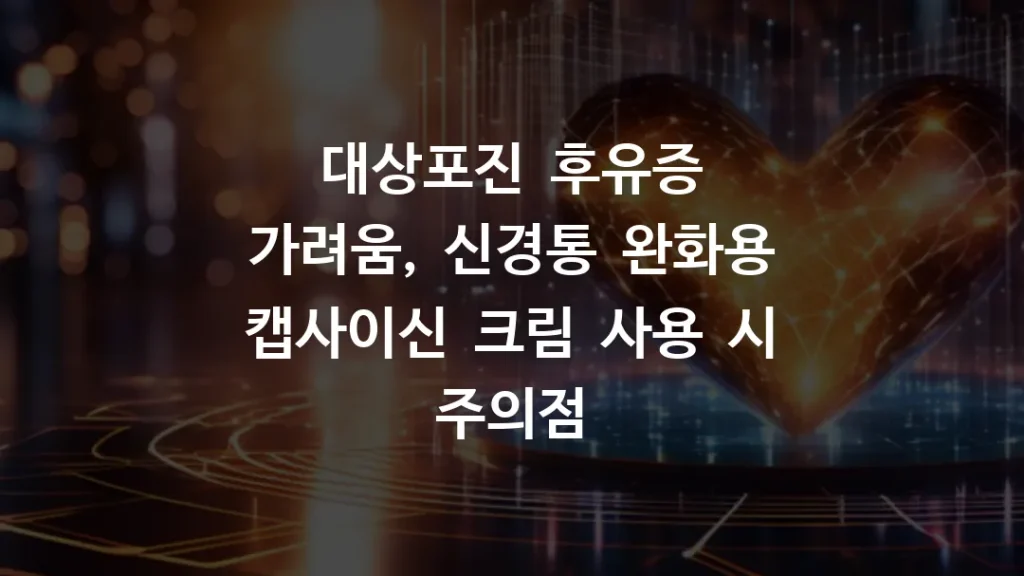 대상포진 후유증 가려움, 신경통 완화용 캡사이신 크림 사용 시 주의점