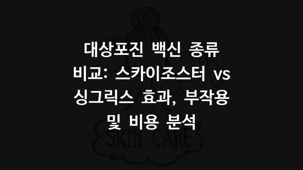 대상포진 백신 종류 비교: 스카이조스터 vs 싱그릭스 효과, 부작용 및 비용 분석